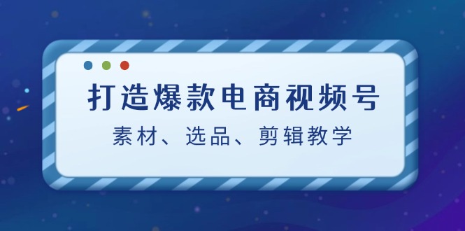 （12596期）打造爆款电商视频号：素材、选品、剪辑教程（附工具） - 来及网络