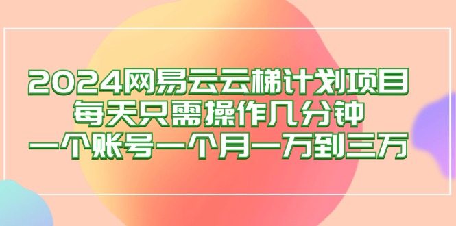 （12675期）2024网易云梯计划项目，每天只需操作几分钟 一个账号一个月一万到三万 - 来及网络