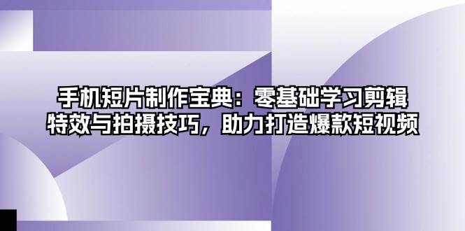 手机短片制作宝典：零基础学习剪辑、特效与拍摄技巧，助力打造爆款短视频 - 来及网络