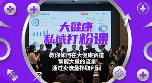 大健康私域打粉课，教你如何在大健康赛道，掌握大量的流量，通过卖流量挣取利润 - 来及网络
