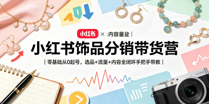 小红书饰品分销带货营｜零基础从0起号，选品+流量+内容全闭环手把手带教 - 来及网络