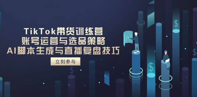 （14420期）TikTok带货训练营，账号运营与选品策略，AI脚本生成与直播复盘技巧 - 来及网络