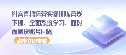 抖音直播运营实操训练营线下课，全面系统学习，面对面解决账号问题 - 来及网络