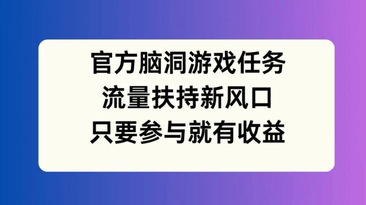 官方脑洞游戏任务，流量扶持新风口，只要参与就有收益【揭秘】 - 来及网络