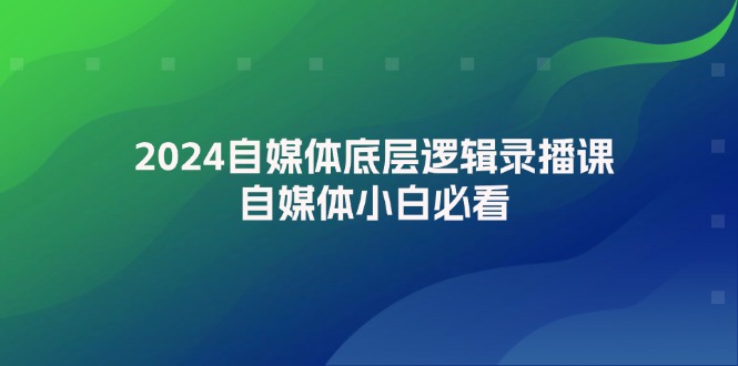 （12053期）2024自媒体底层逻辑录播课，自媒体小白必看 - 来及网络