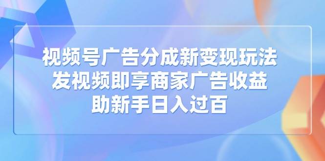 （14588期）视频号广告分成新变现玩法：发视频即享商家广告收益，助新手日入过百 - 来及网络