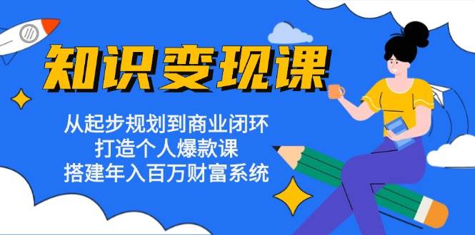 （13185期）知识变现课：从起步规划到商业闭环 打造个人爆款课 搭建年入百万财富系统 - 来及网络