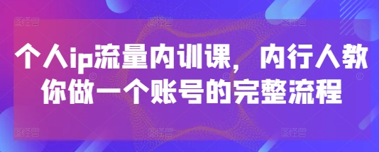 个人ip流量内训课，内行人教你做一个账号的完整流程 - 来及网络
