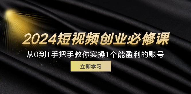 （11846期）2024短视频创业必修课，从0到1手把手教你实操1个能盈利的账号 (32节) - 来及网络