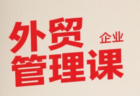 中小外贸企业管理课，系统性强，直击痛点，助企业全面提升管理智慧 - 来及网络