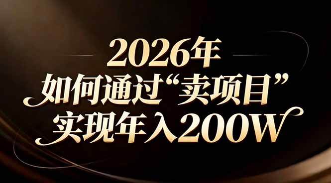 （17309期）站在2026年的十字路口：一个普通人如何通过卖项目实现年入200万 - 来及网络