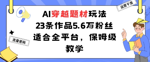 AI穿越题材玩法：23条作品收获5.6W粉丝适合全平台，保姆级教学 - 来及网络