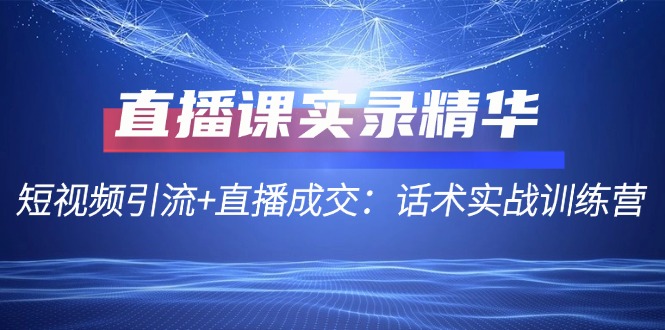 直播课实录精华：短视频引流+直播成交：话术实战训练营 - 来及网络