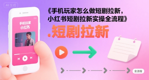 手机玩家怎么做短剧拉新，小红书短剧拉新实操全流程 - 来及网络