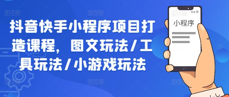 抖音快手小程序项目打造课程，图文玩法/工具玩法/小游戏玩法 - 来及网络