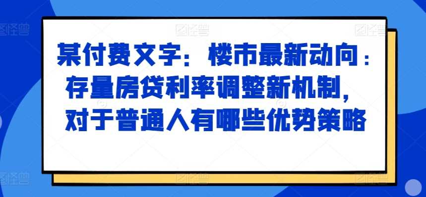 某付费文章：楼市最新动向，存量房贷利率调整新机制，对于普通人有哪些优势策略 - 来及网络