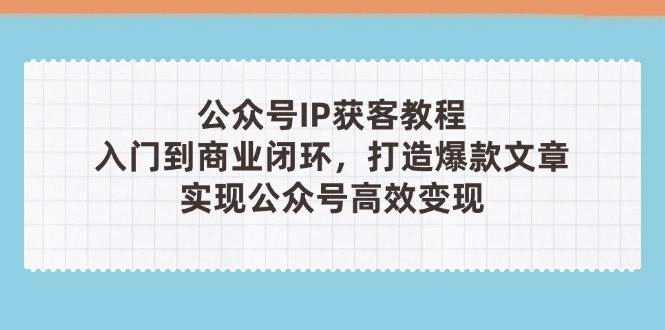 （14486期）公众号IP获客教程(第3期)，从入门到商业闭环，打造爆款文章，实现公众… - 来及网络