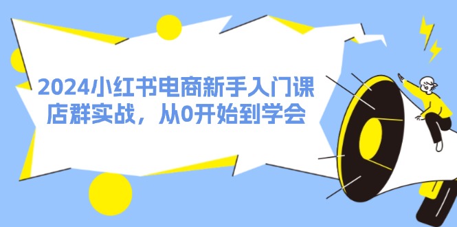 （11988期）2024小红书电商新手入门课，店群实战，从0开始到学会（31节） - 来及网络