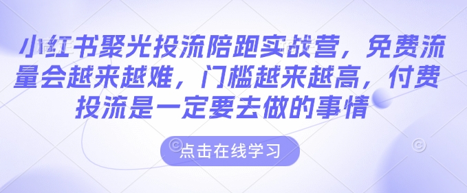 小红书聚光投流陪跑实战营，免费流量会越来越难，门槛越来越高，付费投流是一定要去做的事情 - 来及网络