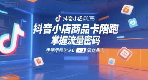 抖音小店商品卡陪跑，掌握流量密码，手把手带你从0-1做商品卡 - 来及网络