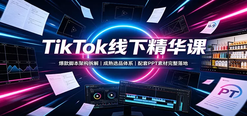 TikTok线下精华课：爆款脚本架构拆解，成熟选品体系，配套PPT素材完整落地 - 来及网络