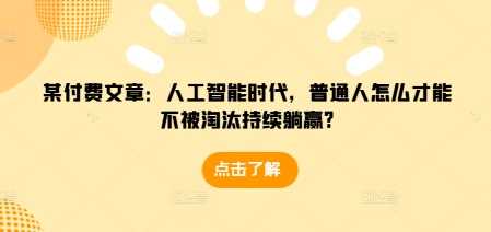某付费文章：人工智能时代，普通人怎么才能不被淘汰持续躺赢? - 来及网络