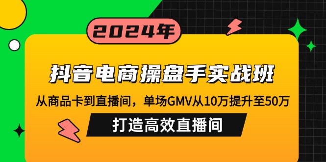 （12845期）抖音电商操盘手实战班：从商品卡到直播间，单场GMV从10万提升至50万，… - 来及网络