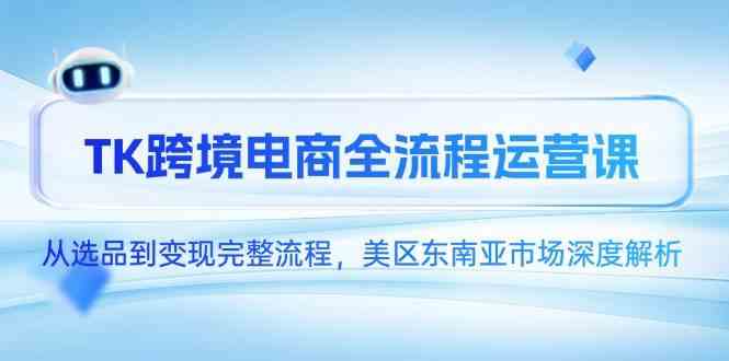 TK跨境电商全流程运营课，从选品到变现完整流程，美区东南亚市场深度解析 - 来及网络