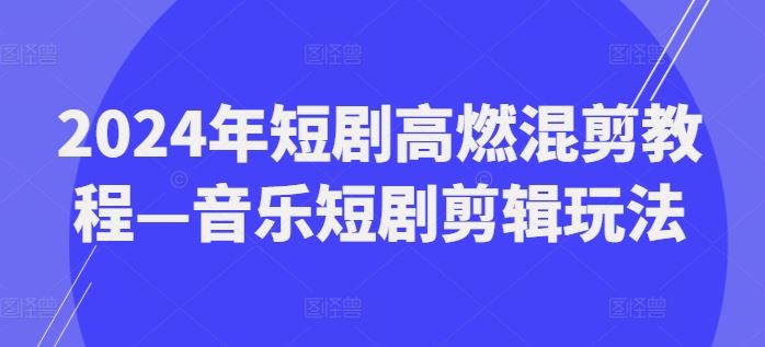 2024年短剧高燃混剪教程—音乐短剧剪辑玩法 - 来及网络