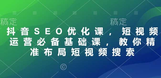 抖音SEO优化课，短视频运营必备基础课，教你精准布局短视频搜索 - 来及网络