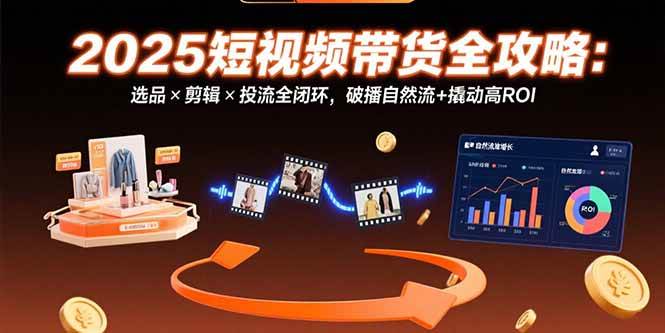 （15513期）2025短视频带货全攻略：选品×剪辑×投流全闭环，破播自然流+撬动高ROI - 来及网络