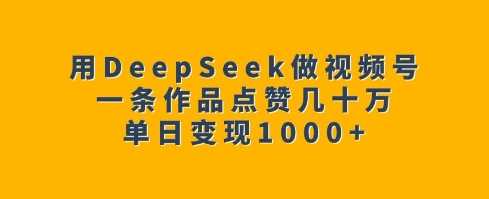 用DeepSeek做视频号，一条作品点赞几十万，单日变现1k - 来及网络