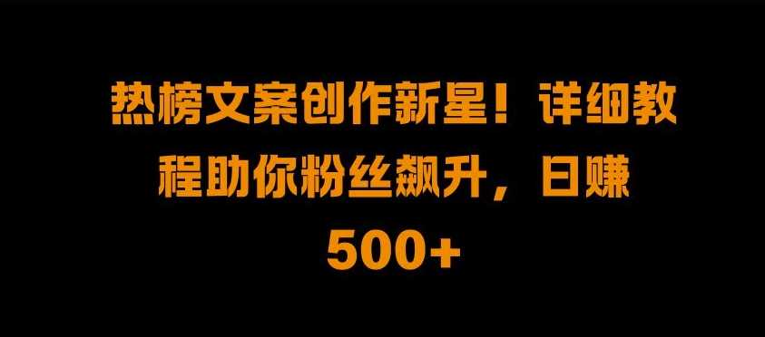 热榜文案创作新星!详细教程助你粉丝飙升，日入500+【揭秘】 - 来及网络