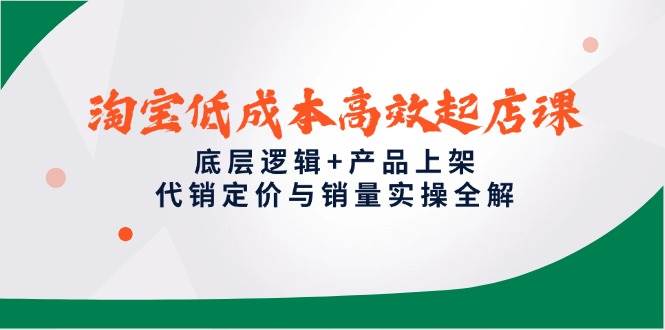 （14842期）淘宝低成本高效起店课，底层逻辑+产品上架，代销定价与销量实操全解 - 来及网络