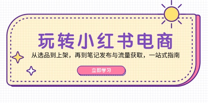 玩转小红书电商：从选品到上架，再到笔记发布与流量获取，一站式指南 - 来及网络