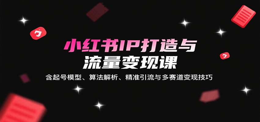 小红书IP打造与流量变现课：含起号模型、算法解析、精准引流与多赛道变现技巧 - 来及网络