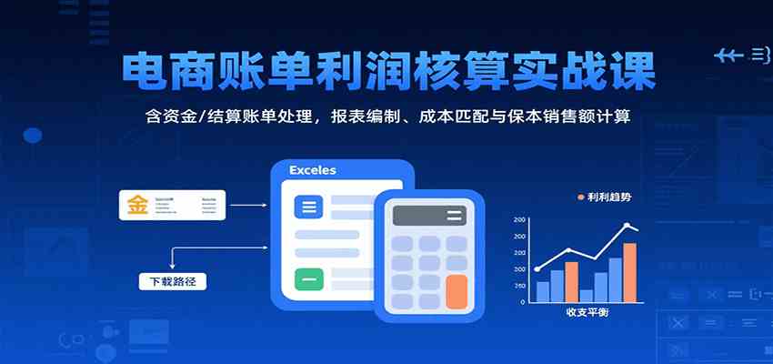 电商账单利润核算实战课：含资金/结算账单处理，报表编制、成本匹配与保本销售额计算 - 来及网络