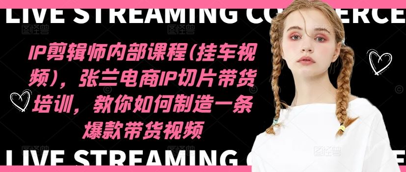 IP剪辑师内部课程(挂车视频)（更新09月），张兰电商IP切片带货培训，教你如何制造一条爆款带货视频 - 来及网络