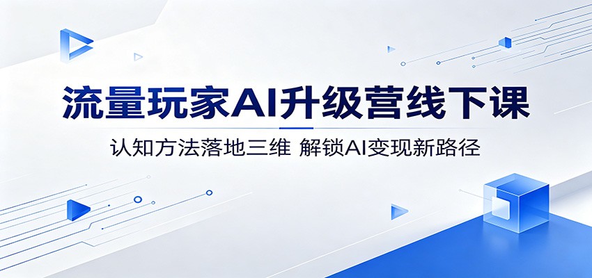 流量玩家AI升级营线下课：认知方法落地三维，解锁AI变现新路径 - 来及网络