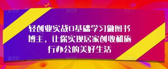 轻创业实战0基础学习做图书博主，让你实现居家创收和旅行办公的美好生活 - 来及网络