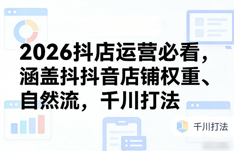 2026抖店运营必看，涵盖抖音店铺权重、自然流，千川打法 - 来及网络