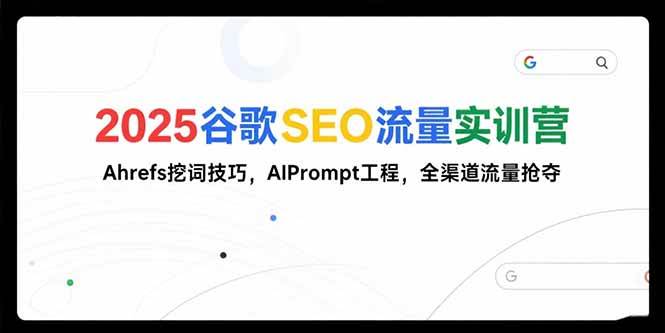 （15411期）2025谷歌SEO流量实训营;，Ahrefs挖词技巧，AIPrompt工程，全渠道流量抢夺 - 来及网络