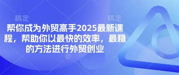 帮你成为外贸高手2025最新课程，帮助你以最快的效率，最稳的方法进行外贸创业 - 来及网络