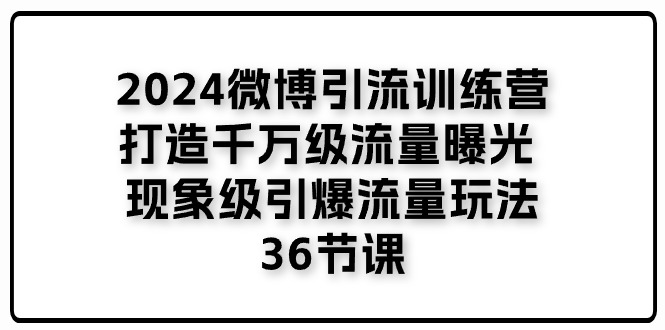 2024微博引流训练营「打造千万级流量曝光 现象级引爆流量玩法」36节课 - 来及网络