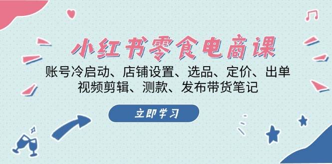 （13343期）小红书 零食电商课：账号冷启动、店铺设置、选品、定价、出单、视频剪辑.. - 来及网络