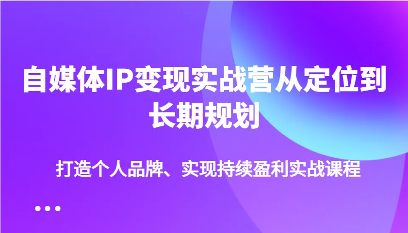 自媒体IP变现实战营从定位到长期规划，打造个人品牌、实现持续盈利实战课程 - 来及网络