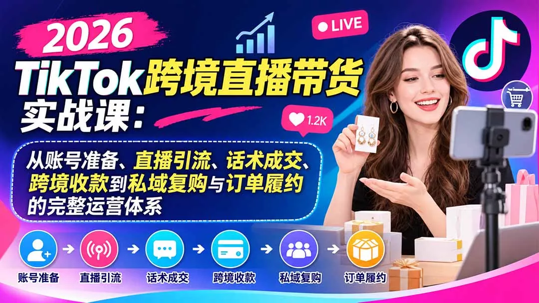 2026TikTok跨境直播带货实战课：从账号准备、直播引流、话术成交、跨境收款到私域复购与订单履约的完整运营体系 - 来及网络
