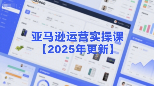 亚马逊运营实操课【2025年更新】主要内容包括亚马逊选品策略解析，选品重点方法、新品口诀必学等 - 来及网络