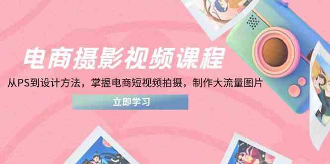电商摄影视频课程，从PS到设计方法，掌握电商短视频拍摄，制作大流量图片 - 来及网络
