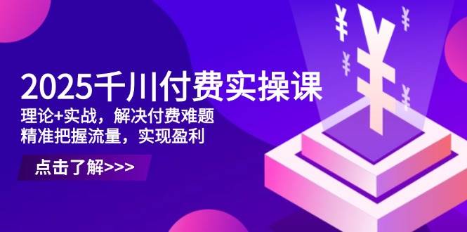 （14533期）2025千川付费实操课，理论+实战，解决付费难题，精准把握流量，实现盈利 - 来及网络